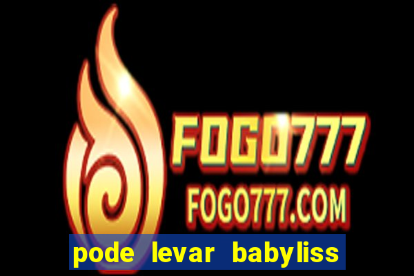 pode levar babyliss no cruzeiro